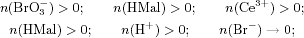 \begin{displaymath}n(\mathrm{BrO_3^-})>0;\qquad n(\mathrm{HMal})>0;\qquad n(\mathrm{Ce^{3+}})>0;\end{displaymath}